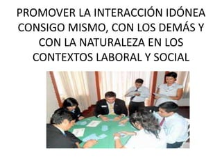 PROMOVER LA INTERACCIÓN IDÓNEA
CONSIGO MISMO, CON LOS DEMÁS Y
CON LA NATURALEZA EN LOS
CONTEXTOS LABORAL Y SOCIAL
 