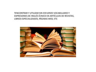 TENCONTRAR Y UTILIZAR SIN ESFUERZO VOCABULARIO Y
EXPRESIONES DE INGLÉS ÉCNICO EN ARTÍCULOS DE REVISTAS,
LIBROS ESPECIALIZADOS, PÁGINAS WEB, ETC
 