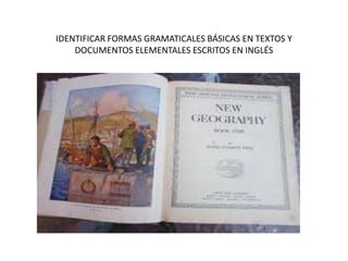 IDENTIFICAR FORMAS GRAMATICALES BÁSICAS EN TEXTOS Y
DOCUMENTOS ELEMENTALES ESCRITOS EN INGLÉS
 