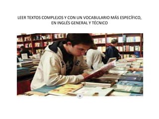 LEER TEXTOS COMPLEJOS Y CON UN VOCABULARIO MÁS ESPECÍFICO,
EN INGLÉS GENERAL Y TÉCNICO
 