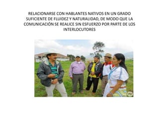 RELACIONARSE CON HABLANTES NATIVOS EN UN GRADO
SUFICIENTE DE FLUIDEZ Y NATURALIDAD, DE MODO QUE LA
COMUNICACIÓN SE REALICE SIN ESFUERZO POR PARTE DE LOS
INTERLOCUTORES
 