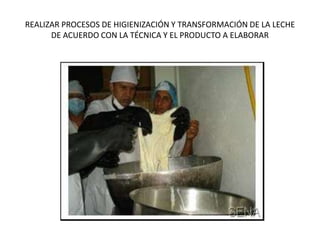 REALIZAR PROCESOS DE HIGIENIZACIÓN Y TRANSFORMACIÓN DE LA LECHE
DE ACUERDO CON LA TÉCNICA Y EL PRODUCTO A ELABORAR
 