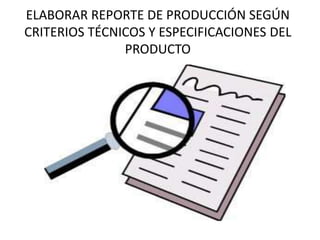 ELABORAR REPORTE DE PRODUCCIÓN SEGÚN
CRITERIOS TÉCNICOS Y ESPECIFICACIONES DEL
PRODUCTO
 