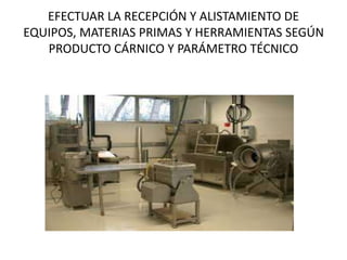 EFECTUAR LA RECEPCIÓN Y ALISTAMIENTO DE
EQUIPOS, MATERIAS PRIMAS Y HERRAMIENTAS SEGÚN
PRODUCTO CÁRNICO Y PARÁMETRO TÉCNICO
 
