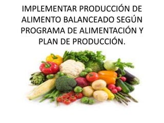 IMPLEMENTAR PRODUCCIÓN DE
ALIMENTO BALANCEADO SEGÚN
PROGRAMA DE ALIMENTACIÓN Y
PLAN DE PRODUCCIÓN.
 