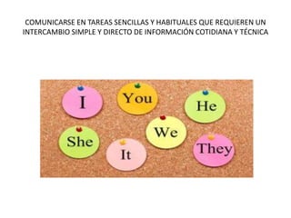 COMUNICARSE EN TAREAS SENCILLAS Y HABITUALES QUE REQUIEREN UN
INTERCAMBIO SIMPLE Y DIRECTO DE INFORMACIÓN COTIDIANA Y TÉCNICA
 