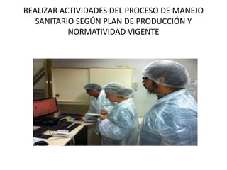 REALIZAR ACTIVIDADES DEL PROCESO DE MANEJO
SANITARIO SEGÚN PLAN DE PRODUCCIÓN Y
NORMATIVIDAD VIGENTE
 