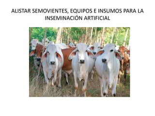 ALISTAR SEMOVIENTES, EQUIPOS E INSUMOS PARA LA
INSEMINACIÓN ARTIFICIAL
 