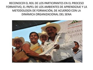 RECONOCER EL ROL DE LOS PARTICIPANTES EN EL PROCESO
FORMATIVO, EL PAPEL DE LOS AMBIENTES DE APRENDIZAJE Y LA
METODOLOGÍA DE FORMACIÓN, DE ACUERDO CON LA
DINÁMICA ORGANIZACIONAL DEL SENA
 