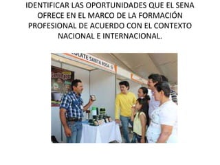 IDENTIFICAR LAS OPORTUNIDADES QUE EL SENA
OFRECE EN EL MARCO DE LA FORMACIÓN
PROFESIONAL DE ACUERDO CON EL CONTEXTO
NACIONAL E INTERNACIONAL.
 