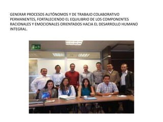 GENERAR PROCESOS AUTÓNOMOS Y DE TRABAJO COLABORATIVO
PERMANENTES, FORTALECIENDO EL EQUILIBRIO DE LOS COMPONENTES
RACIONALES Y EMOCIONALES ORIENTADOS HACIA EL DESARROLLO HUMANO
INTEGRAL.
 