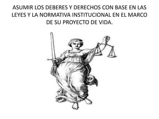 ASUMIR LOS DEBERES Y DERECHOS CON BASE EN LAS
LEYES Y LA NORMATIVA INSTITUCIONAL EN EL MARCO
DE SU PROYECTO DE VIDA.
 