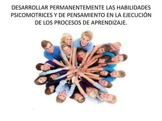 DESARROLLAR PERMANENTEMENTE LAS HABILIDADES
PSICOMOTRICES Y DE PENSAMIENTO EN LA EJECUCIÓN
DE LOS PROCESOS DE APRENDIZAJE.
 