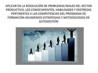 APLICAR EN LA RESOLUCIÓN DE PROBLEMAS REALES DEL SECTOR
PRODUCTIVO, LOS CONOCIMIENTOS, HABILIDADES Y DESTREZAS
PERTINENTES A LAS COMPETENCIAS DEL PROGRAMA DE
FORMACIÓN ASUMIENDO ESTRATEGIAS Y METODOLOGÍAS DE
AUTOGESTIÓN
 