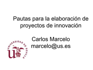 Pautas para la elaboración de
proyectos de innovación
Carlos Marcelo
marcelo@us.es
 