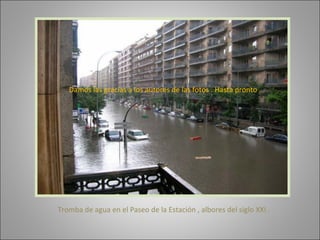Tromba de agua en el Paseo de la Estación , albores del siglo XXI . Damos las gracias a los autores de las fotos . Hasta pronto . 