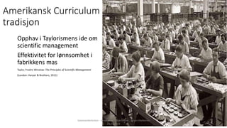 Amerikansk Curriculum
tradisjon
Opphav i Taylorismens ide om
scientific management
Effektivitet for lønnsomhet i
fabrikken...
