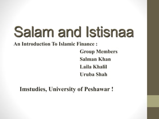 Salam and Istisnaa
An Introduction To Islamic Finance :
Group Members
Salman Khan
Laila Khalil
Uruba Shah
Imstudies, University of Peshawar !
 