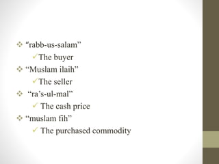  “rabb-us-salam”
The buyer
 “Muslam ilaih”
The seller
 “ra’s-ul-mal”
 The cash price
 “muslam fih”
 The purchased commodity
 
