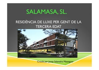 SALAMASA, SL.
RESIDÈNCIA DE LUXE PER GENT DE LA
          TERCERA EDAT




          Creada per Josep Salavedra Massaguer
 