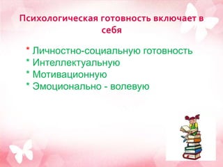 Психологическая готовность включает в
себя
* Личностно-социальную готовность
* Интеллектуальную
* Мотивационную
* Эмоционально - волевую
 