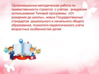 Организационно-методическая работа по
преемственности строится с учётом внедрения
использования Типовой программы «От
рождения до школы», новых Государственных
стандартов дошкольного и начального общего
образования, психолого-педагогического учёта
возрастных особенностей детей
 
