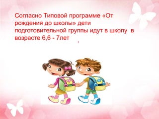 .
Согласно Типовой программе «От
рождения до школы» дети
подготовительной группы идут в школу в
возрасте 6,6 - 7лет
 