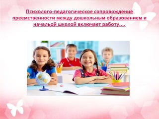 Психолого-педагогическое сопровождение
преемственности между дошкольным образованием и
начальой школой включает работу….
 