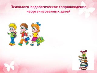 Психолого-педагогическое сопровождение
неорганизованных детей
 