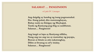SALAMAT … PANGINOON
ni Lydia DV. Linsangan
Ang daigdig ay handog ng isang pagmamahal.
Iba- ibang palad, dito matutunghayan,
Buhay natin na ibinigay ng Maykapal,
Tanda ng Kaniyang pag-ibig sa sanlibutan.
Salamat… Panginoon!
Ang langit at lupa ay Kaniyang nilikha,
Nang ang tao ang tao ay mamuhay ng payapa,
Buwan at bituin sa atin nakatunghay,
Dilim at liwanag sa ati’y inialay.
Salamat… Panginoon!
 