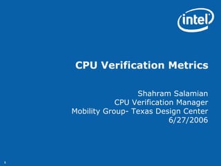 CPU Verification Metrics

                     Shahram Salamian
                CPU Verification Manager
    Mobility Group- Texas Design Center
                               6/27/2006




1
 
