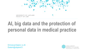 AI, big data and the protection of
personal data in medical practice
Emmanuel Salami, LL.M.
Esalami@ulapland.fi
U N I V E R S I T Y O F L A P L A N D
F A C U L T Y O F L A W
 