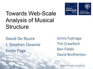 Towards Web-Scale Analysis of Musical Structure David De Roure J. Stephen Downie Kevin Page Ichiro Fujinaga Tim Crawford Ben Fields David Bretherton … salami.music.mcgill.ca 