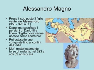 Alessandro Magno Prese il suo posto il figlio ventenne  Alessandro  (356 - 323 a.C.)  Dapprima sconfisse i persiani di Dario III e liberò l’Egitto dove venne accolto come liberatore Poi estese le sue conquiste fino ai confini dell'India Morì misteriosamente, forse di malaria, nel 323 a soli 32 anni di età 
