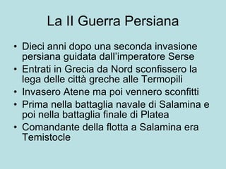 La II Guerra Persiana Dieci anni dopo una seconda invasione persiana guidata dall’imperatore Serse Entrati in Grecia da Nord sconfissero la lega delle città greche alle Termopili  Invasero Atene ma poi vennero sconfitti Prima nella battaglia navale di Salamina e poi nella battaglia finale di Platea  Comandante della flotta a Salamina era Temistocle 