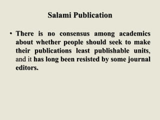 Salami Publication
• There is no consensus among academics
about whether people should seek to make
their publications least publishable units,
and it has long been resisted by some journal
editors.
 