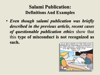 Salami Publication:
Definitions And Examples
• Even though salami publication was briefly
described in the previous article, recent cases
of questionable publication ethics show that
this type of misconduct is not recognized as
such.
 