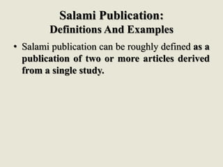 Salami Publication:
Definitions And Examples
• Salami publication can be roughly defined as a
publication of two or more articles derived
from a single study.
 