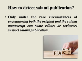 How to detect salami publication?
• Only under the rare circumstances of
encountering both the original and the salami
manuscript can some editors or reviewers
suspect salami publication.
 