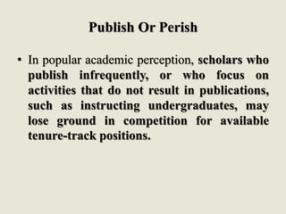 Publish Or Perish
• In popular academic perception, scholars who
publish infrequently, or who focus on
activities that do not result in publications,
such as instructing undergraduates, may
lose ground in competition for available
tenure-track positions.
 