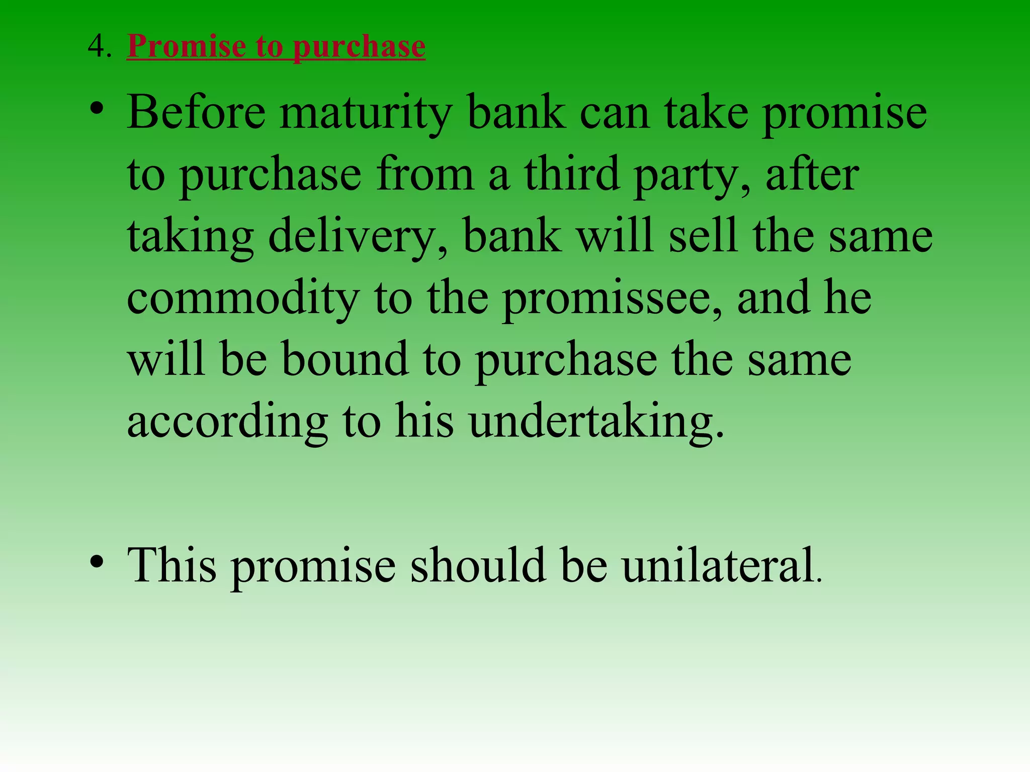 4. Promise to purchase Before maturity bank can take promise to purchase from a third party, after taking delivery, bank will sell the same commodity to the promissee, and he will be bound to purchase the same according to his undertaking. This promise should be unilateral . 