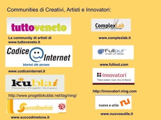 http://www.progettokublai.net/tag/ning/ Communities di Creativi, Artisti e Innovatori: La community di artisti di www.tuttoveneto.it www.codiceinternet.it http://innovatori.ning.com www.succodimelone.it www.nuovoeutile.it www.fullout.com www.complexlab.it 