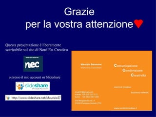 Grazie per la vostra attenzione Questa presentazione è liberamente scaricabile sul sito di Nord Est Creativo o presso il mio account su Slideshare 