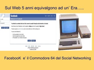 Sul Web 5 anni equivalgono ad un’ Era….. FacebooK  e’ il Commodore 64 del Social Networking 