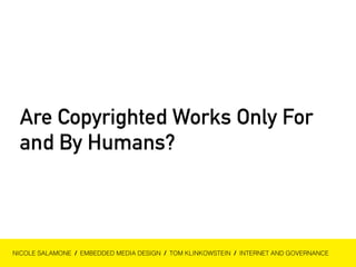 Are Copyrighted Works Only For 
and By Humans? 
NICOLE SALAMONE / EMBEDDED MEDIA DESIGN / TOM KLINKOWSTEIN / INTERNET AND GOVERNANCE 
 