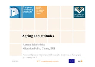 Ageing and attitudes
Justyna Salamońska
Migration Policy Centre, EUI
Forum on Migration, Citizenship and Demography: Conference on Demography
4-5 February 2016
108/02/2016 MPC - www.migrationpolicycentre.eu
 
