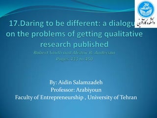 17.Daring to be different: a dialogue on the problems of getting qualitative research publishedRobert Smith and Alistair R. AndersonPages 433 to 450 By: AidinSalamzadeh Professor: Arabiyoun Faculty of Entrepreneurship , University of Tehran 