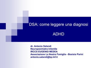 DSA: come leggere una diagnosi
ADHD
dr. Antonio Salandi
Neuropsichiatra Infantile
IRCCS EUGENIO MEDEA
Associazione La Nostra Famiglia - Bosisio Parini
antonio.salandi@bp.lnf.it
 