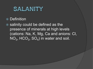  Definition
 salinity could be defined as the
presence of minerals at high levels
(cations: Na, K, Mg, Ca and anions: Cl,
NO3, HCO3, SO4) in water and soil.
 