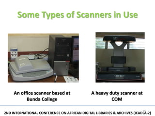 Some Types of Scanners in Use




     An office scanner based at               A heavy duty scanner at
           Bunda College                               COM

                                                                          16
2ND INTERNATIONAL CONFERENCE ON AFRICAN DIGITAL LIBRARIES & ARCHIVES (ICADLA-2)
 